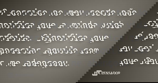 O sorriso no meu rosto não significa que a minha vida é perfeita. Significa que eu sei apreciar aquilo com que Deus me abençoou.