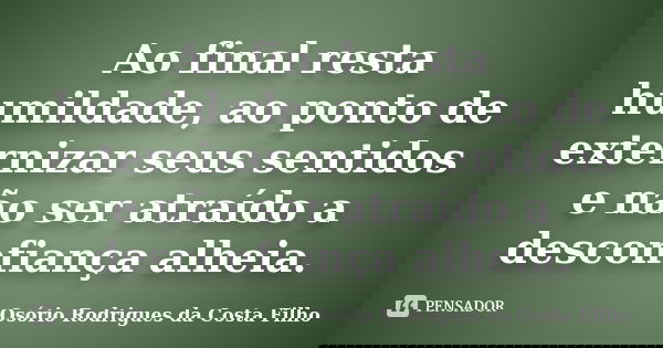 Ao final resta humildade, ao ponto de externizar seus sentidos e não ser atraído a desconfiança alheia.... Frase de Osório Rodrigues da Costa Filho.