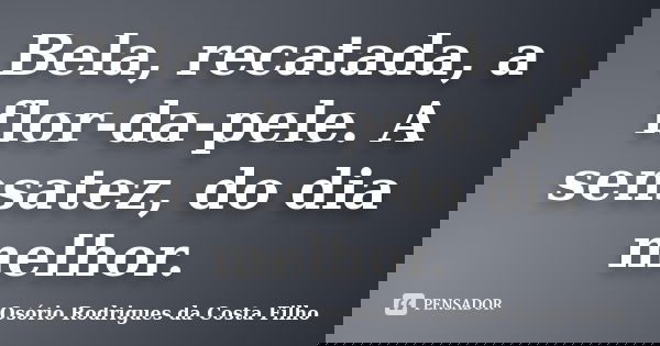 Bela, recatada, a flor-da-pele. A sensatez, do dia melhor.... Frase de Osório Rodrigues da Costa Filho.