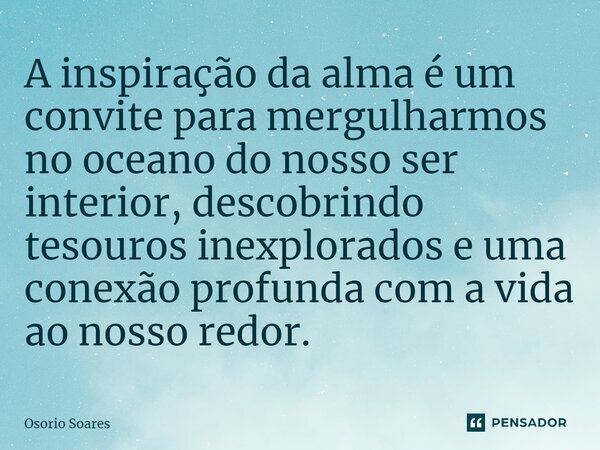 ⁠A inspiração da alma é um convite para mergulharmos no oceano do nosso ser interior, descobrindo tesouros inexplorados e uma conexão profunda com a vida ao nos... Frase de Osorio Soares.