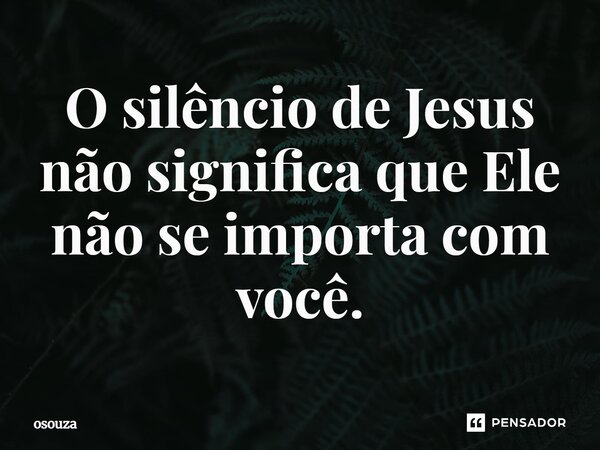 ⁠O silêncio de Jesus não significa que Ele não se importa com você.... Frase de osouza.