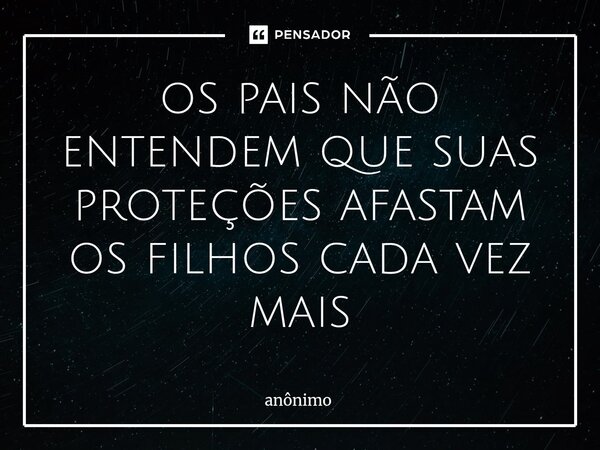 ⁠os pais não entendem que suas proteções afastam os filhos cada vez mais... Frase de Anônimo.