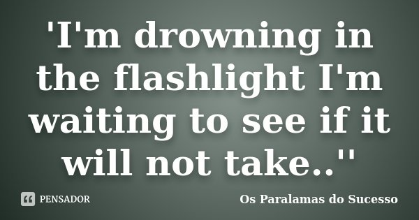 'I'm drowning in the flashlight I'm waiting to see if it will not take..''... Frase de Os Paralamas do Sucesso.