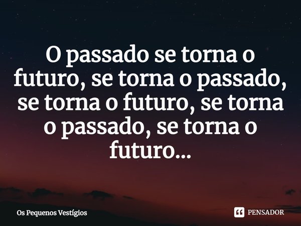 ⁠O passado se torna o futuro, se torna o passado, se torna o futuro, se torna o passado, se torna o futuro...... Frase de Os Pequenos Vestígios.
