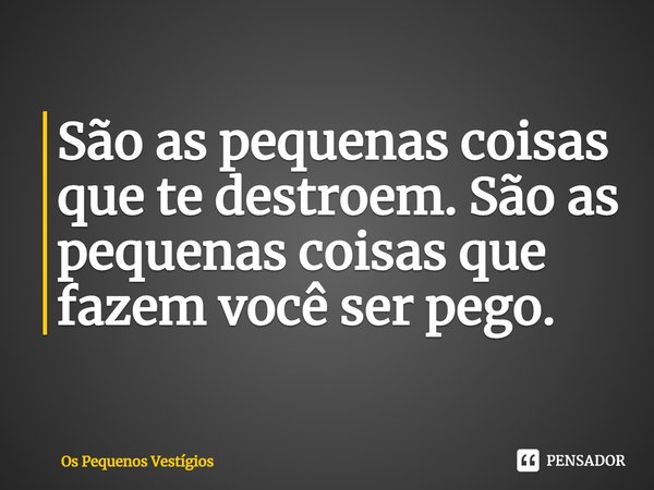 ⁠São as pequenas coisas que te destroem. São as pequenas coisas que fazem você ser pego.... Frase de Os Pequenos Vestígios.