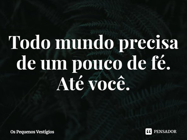 ⁠Todo mundo precisa de um pouco de fé. Até você.... Frase de Os Pequenos Vestígios.