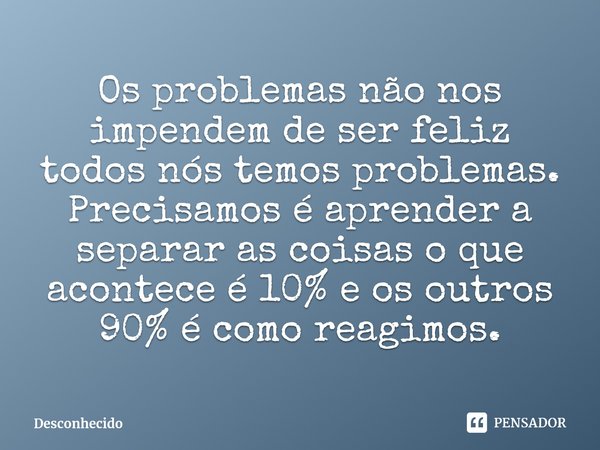 ⁠Os problemas não nos impendem de ser feliz todos nós temos problemas. Precisamos é aprender a separar as coisas o que acontece é 10% e os outros 90% é como rea