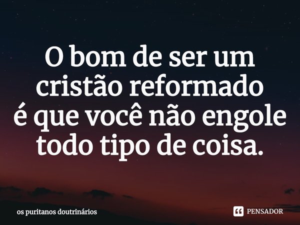 ⁠O bom de ser um cristão reformado
é que você não engole todo tipo de coisa.... Frase de os puritanos doutrinários.