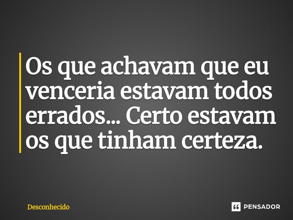 ⁠Os que achavam que eu venceria estavam todos errados... Certo estavam os que tinham certeza.