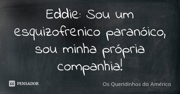 Eddie: Sou um esquizofrenico paranóico, sou minha própria companhia!... Frase de Os Queridinhos da América.