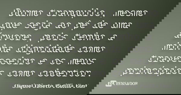 Durmo tranquilo, mesmo que seja ao pê de uma árvore, pois tenho a minha dignidade como travesseiro e os meus princípios como cobertor.... Frase de Osquel Oberto Padilla Font.
