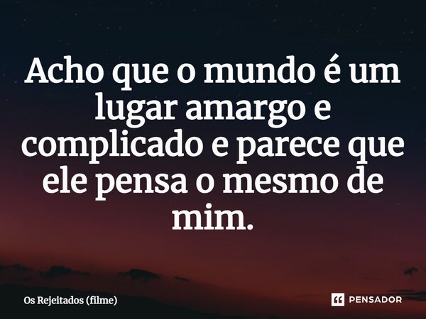 ⁠Acho que o mundo é um lugar amargo e complicado e parece que ele pensa o mesmo de mim.... Frase de Os Rejeitados (filme).