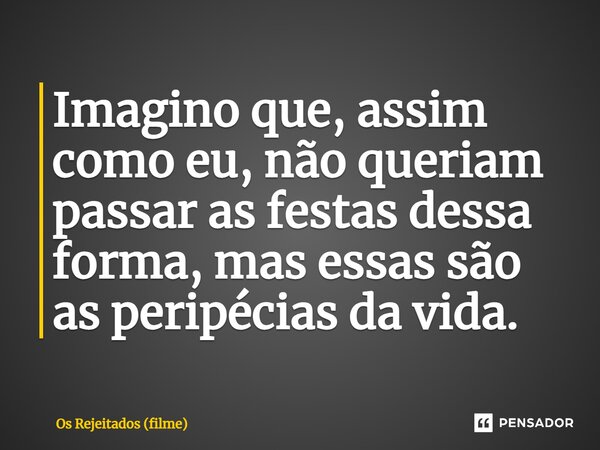 ⁠Imagino que, assim como eu, não queriam passar as festas dessa forma, mas essas são as peripécias da vida.... Frase de Os Rejeitados (filme).