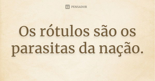 Os rótulos são os parasitas da nação.