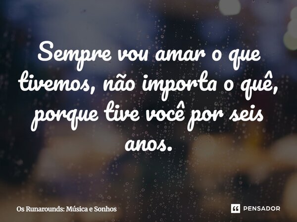 ⁠Sempre vou amar o que tivemos, não importa o quê, porque tive você por seis anos.... Frase de Os Runarounds: Música e Sonhos.