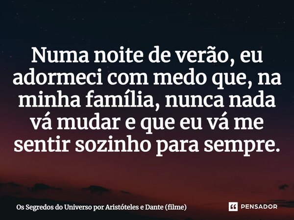 ⁠Numa noite de verão, eu adormeci com medo que, na minha família, nunca nada vá mudar e que eu vá me sentir sozinho para sempre.... Frase de Os Segredos do Universo por Aristóteles e Dante (filme).