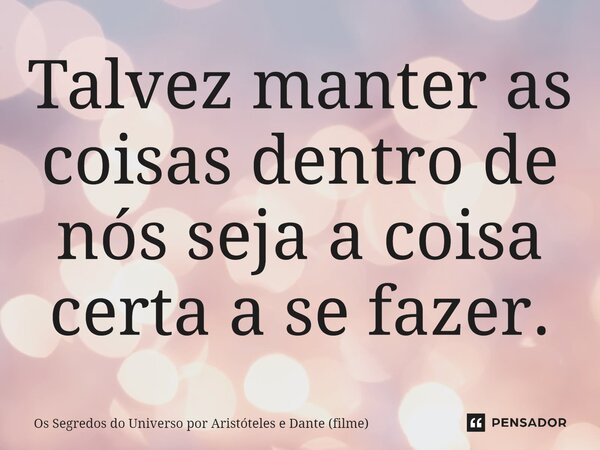 ⁠Talvez manter as coisas dentro de nós seja a coisa certa a se fazer.... Frase de Os Segredos do Universo por Aristóteles e Dante (filme).