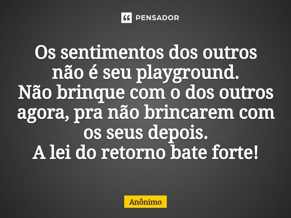 Os sentimentos dos outros não é seu playground. Não brinque com o dos outros agora, pra não brincarem com os seus depois. A lei do retorno bate forte!⁠... Frase de Anônimo.