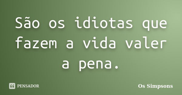 São os idiotas que fazem a vida valer a pena.... Frase de Os Simpsons.