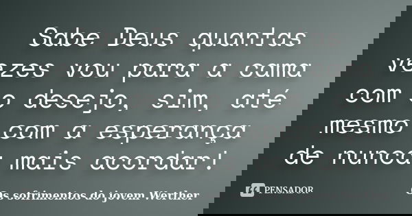 Sabe Deus quantas vezes vou para a cama com o desejo, sim, até mesmo com a esperança de nunca mais acordar!... Frase de Os sofrimentos do jovem Werther.