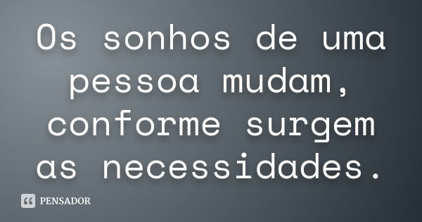 Os sonhos de uma pessoa mudam, conforme surgem as necessidades.