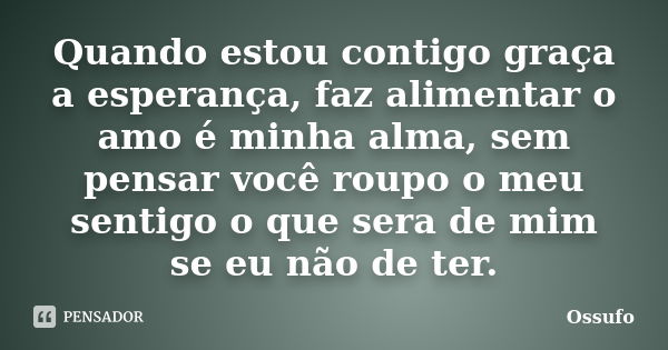 Quando estou contigo graça a esperança, faz alimentar o amo é minha alma, sem pensar você roupo o meu sentigo o que sera de mim se eu não de ter.... Frase de Ossufo.