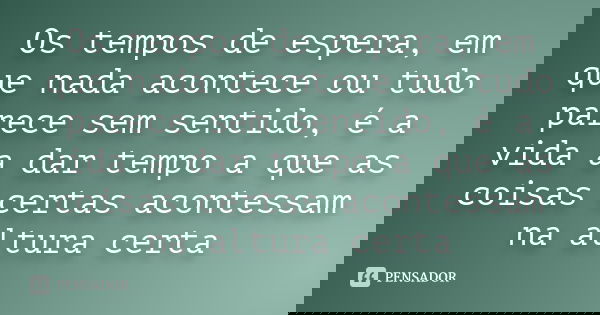 Os tempos de espera, em que nada acontece ou tudo parece sem sentido, é a vida a dar tempo a que as coisas certas acontessam na altura certa