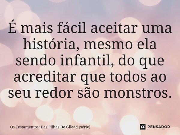 ⁠É mais fácil aceitar uma história, mesmo ela sendo infantil, do que acreditar que todos ao seu redor são monstros.... Frase de Os Testamentos: Das Filhas De Gilead (série).