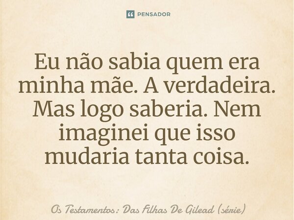 ⁠Eu não sabia quem era minha mãe. A verdadeira. Mas logo saberia. Nem imaginei que isso mudaria tanta coisa.... Frase de Os Testamentos: Das Filhas De Gilead (série).
