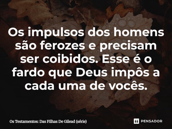 ⁠Os impulsos dos homens são ferozes e precisam ser coibidos. Esse é o fardo que Deus impôs a cada uma de vocês.... Frase de Os Testamentos: Das Filhas De Gilead (série).