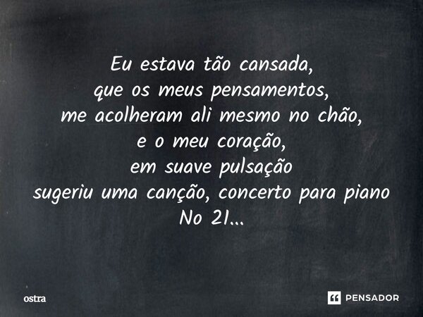 Eu estava tão cansada, que os meus pensamentos, me acolheram ali mesmo no chão, e o meu coração, em suave pulsação sugeriu uma canção, concerto para piano No 21... Frase de ostra.
