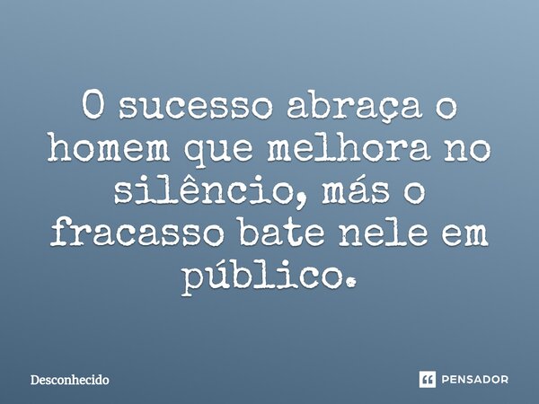 ⁠O sucesso abraça o homem que melhora no silêncio, más o fracasso bate nele em público.