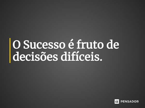 ⁠O Sucesso é fruto de decisões difíceis.