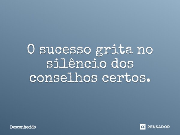 ⁠O sucesso grita no silêncio dos conselhos certos.