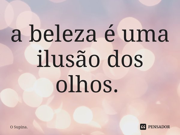 a beleza é uma ilusão dos olhos. ⁠... Frase de O Supina..