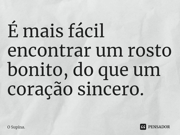 ⁠É mais fácil encontrar um rosto bonito, do que um coração sincero.... Frase de O Supina..