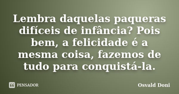 Lembra daquelas paqueras difíceis de infância? Pois bem, a felicidade é a mesma coisa, fazemos de tudo para conquistá-la.... Frase de Osvald Doni.