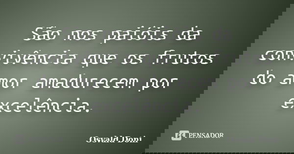 São nos paióis da convivência que os frutos do amor amadurecem por excelência.... Frase de Osvald Doni.