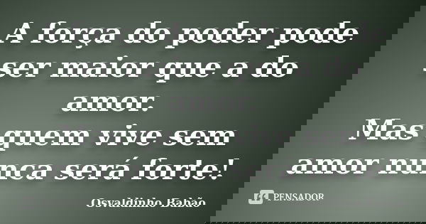 A força do poder pode ser maior que a do amor. Mas quem vive sem amor nunca será forte!... Frase de Osvaldinho Babão.