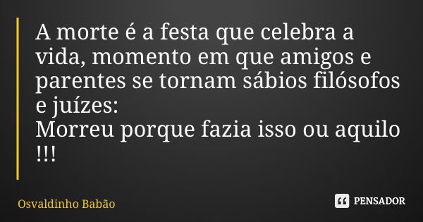 A morte é a festa que celebra a vida, momento em que amigos e parentes se tornam sábios filósofos e juízes: Morreu porque fazia isso ou aquilo !!!... Frase de Osvaldinho Babão.