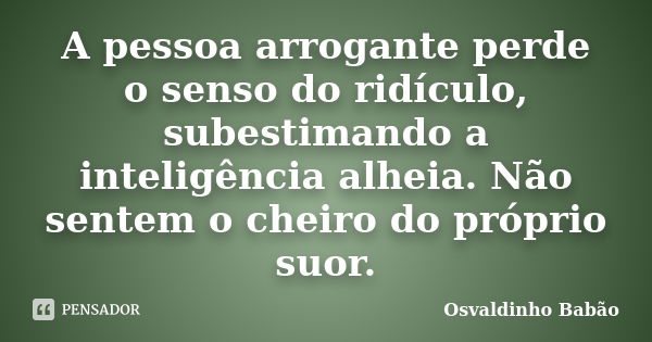 A pessoa arrogante perde o senso do ridículo, subestimando a inteligência alheia. Não sentem o cheiro do próprio suor.... Frase de Osvaldinho Babão.