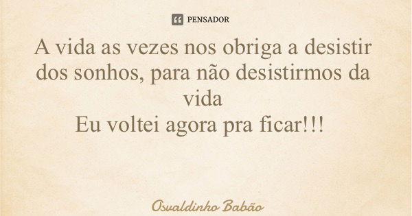 A vida as vezes nos obriga a desistir dos sonhos, para não desistirmos da vida Eu voltei agora pra ficar!!!... Frase de Osvaldinho Babão.