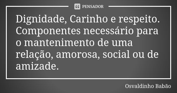 Dignidade, Carinho e respeito. Componentes necessário para o mantenimento de uma relação, amorosa, social ou de amizade.... Frase de Osvaldinho Babão.