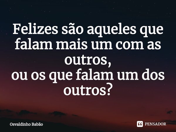 ⁠Felizes são aqueles que falam mais um com as outros,
ou os que falam um dos outros?... Frase de Osvaldinho Babão.