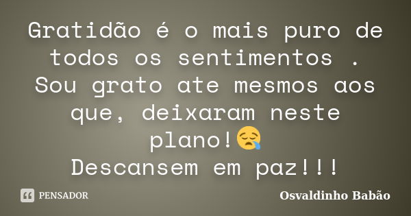 Gratidão é o mais puro de todos os sentimentos . Sou grato ate mesmos aos que, deixaram neste plano!😪 Descansem em paz!!!... Frase de Osvaldinho Babão.