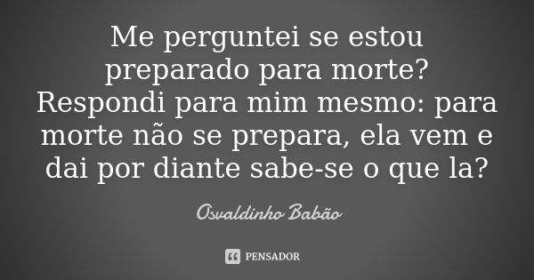 Me perguntei se estou preparado para morte? Respondi para mim mesmo: para morte não se prepara, ela vem e dai por diante sabe-se o que la?... Frase de Osvaldinho Babão.