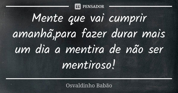 Mente que vai cumprir amanhã,para fazer durar mais um dia a mentira de não ser mentiroso!... Frase de osvaldinho babão.