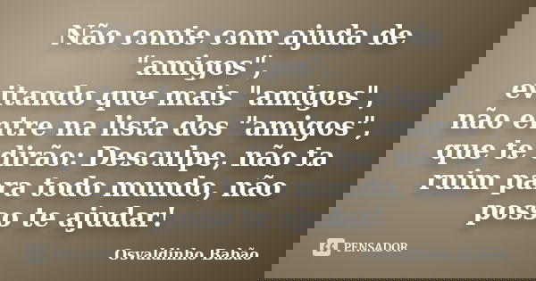 Não conte com ajuda de "amigos", evitando que mais "amigos", não entre na lista dos "amigos", que te dirão: Desculpe, não ta ruim ... Frase de osvaldinho babão.