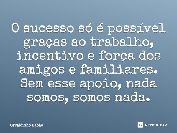 O sucesso só é possível graças ao trabalho, incentivo e força dos amigos e familiares. Sem esse apoio, nada somos, somos nada.... Frase de Osvaldinho Babão.