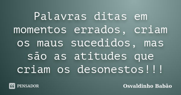 Palavras ditas em momentos errados, criam os maus sucedidos, mas são as atitudes que criam os desonestos!!!... Frase de Osvaldinho Babão.